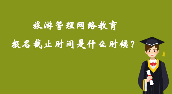 旅游管理網(wǎng)絡(luò)教育報(bào)名截止時(shí)間是什么時(shí)候？