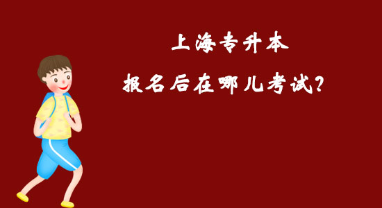 上海專升本報名后在哪兒考試？