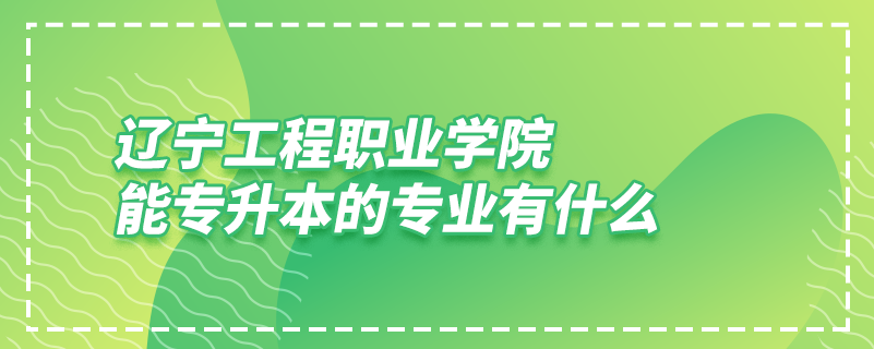 遼寧工程職業(yè)學院能專升本的專業(yè)有什么