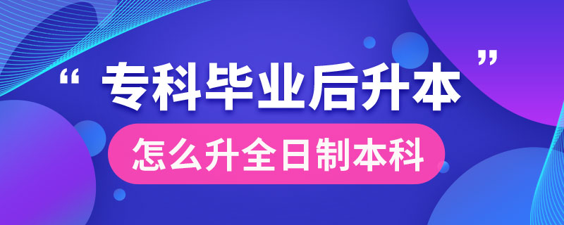 ?？飘厴I(yè)后怎么升全日制本科