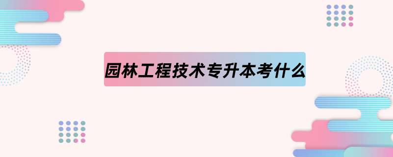 園林工程技術(shù)專(zhuān)升本考什么