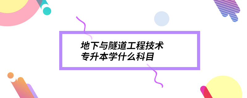 地下與隧道工程技術(shù)專(zhuān)升本學(xué)什么科目
