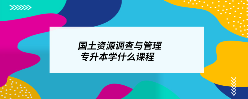 國土資源調查與管理專升本學什么課程