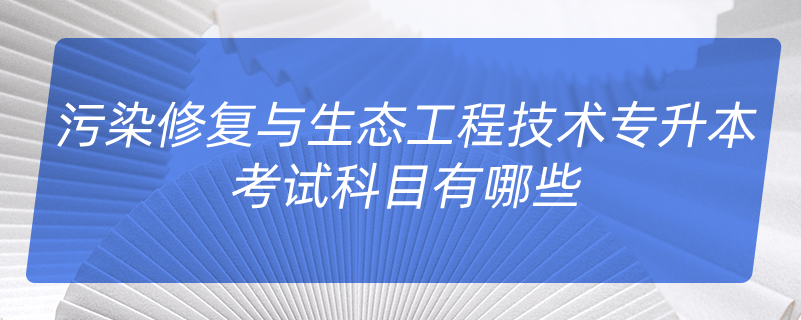 污染修復與生態(tài)工程技術專升本考試科目有哪些