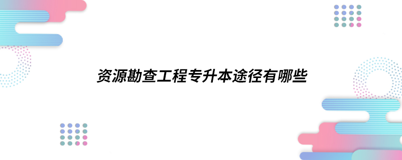 資源勘查工程專(zhuān)升本途徑有哪些
