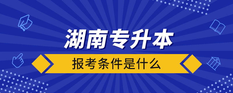 湖南省全日制專升本報(bào)考條件是什么