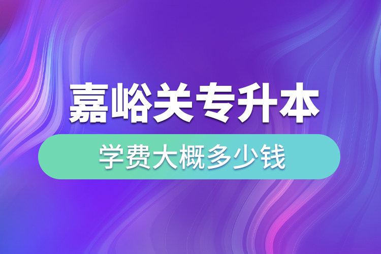 嘉峪關專升本學費大概多少錢一年？