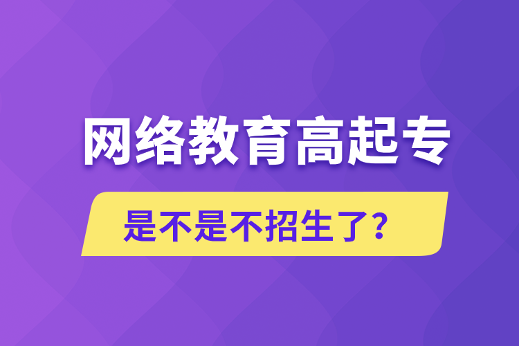 網絡教育高起專是不是不招生了？
