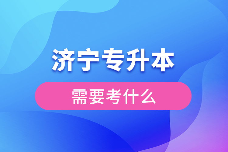 濟(jì)寧專升本需要考什么？
