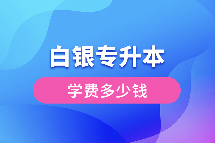 白銀專升本學(xué)費(fèi)大概多少錢一年？