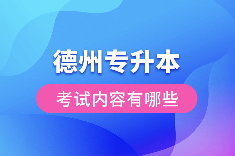 德州專升本考試內(nèi)容有哪些？