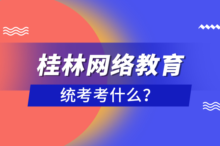 桂林網絡教育統(tǒng)考考什么？