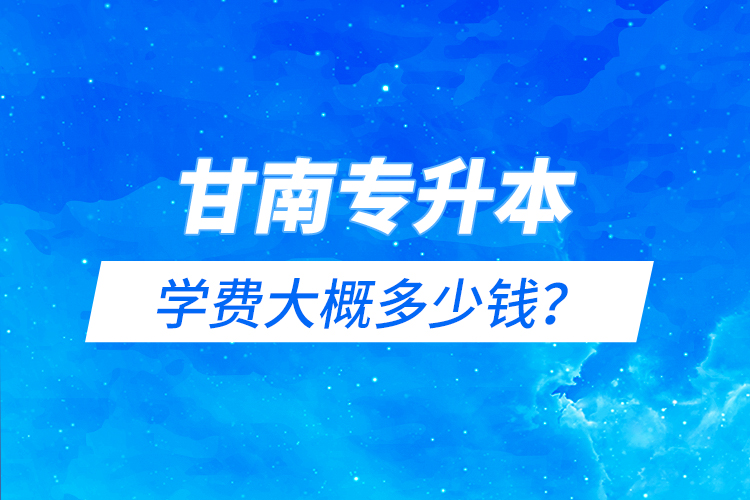 甘南專升本學(xué)費(fèi)大概多少錢？