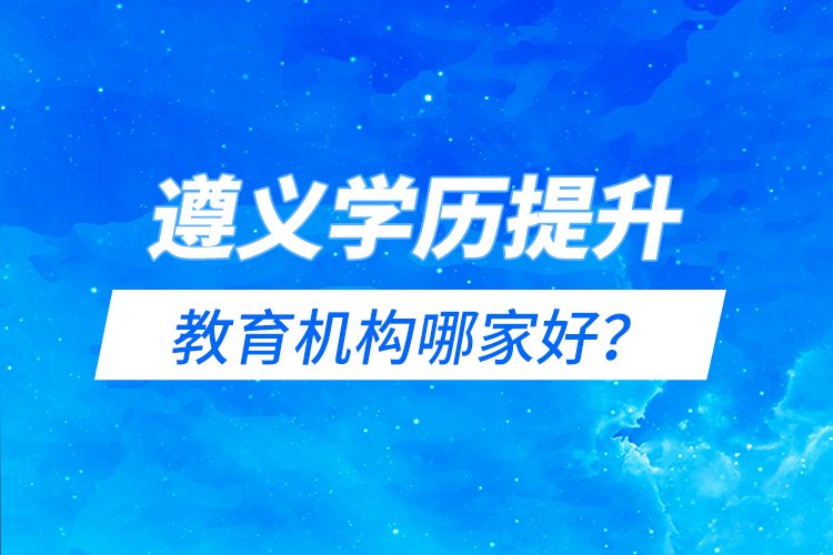 遵義學歷提升教育機構哪家好？