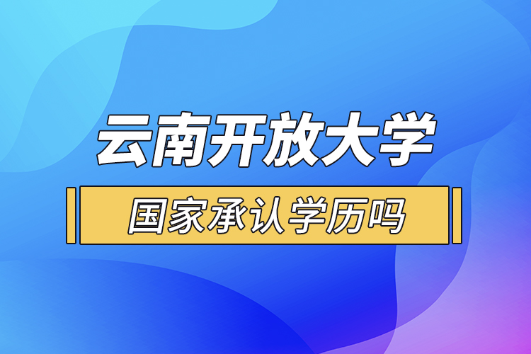 云南開放大學(xué)國家承認學(xué)歷嗎？