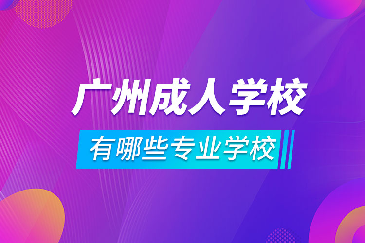 廣州成人學(xué)校有哪些專(zhuān)業(yè)學(xué)校