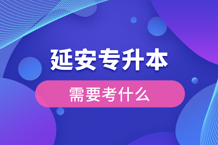 延安專(zhuān)升本需要考什么？