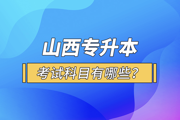 山西專升本考試科目有哪些？