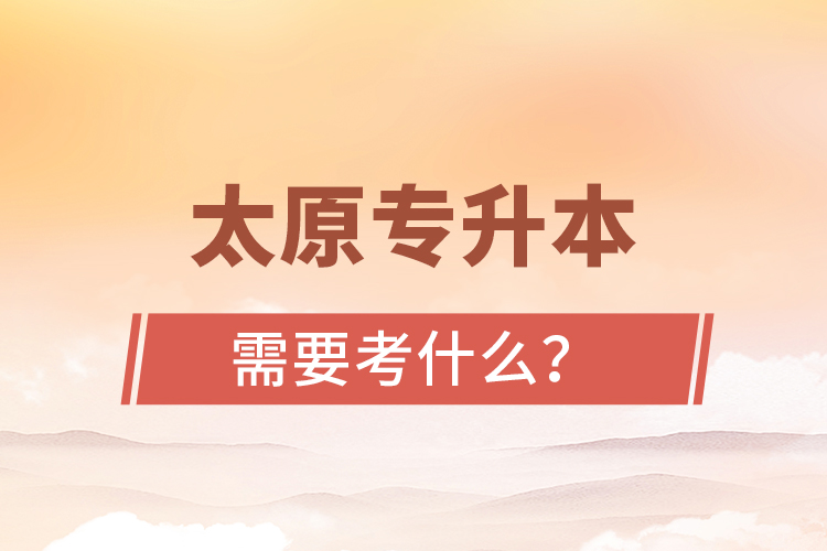 太原專升本需要考什么？