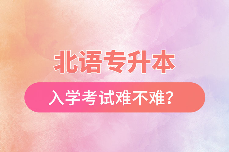 北語專升本入學考試難不難？