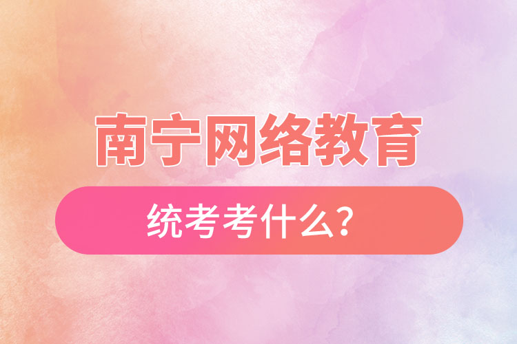 南寧網(wǎng)絡(luò)教育統(tǒng)考考什么？