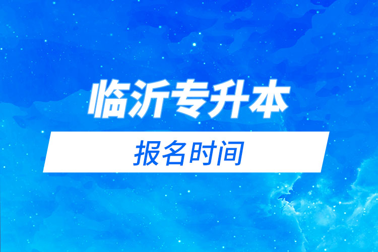臨沂專(zhuān)升本報(bào)名時(shí)間是什么時(shí)候？
