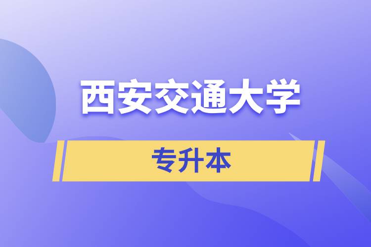 西安交通大學專升本快則學習多久畢業(yè)，學費多少？