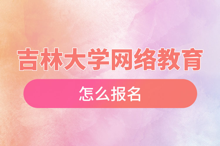吉林大學(xué)網(wǎng)絡(luò)教育怎么報名？