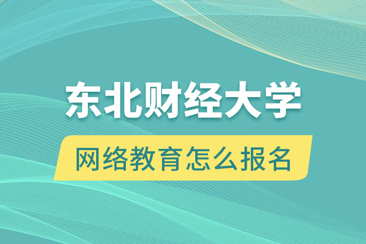 東北財經(jīng)大學(xué)網(wǎng)絡(luò)教育怎么報名？