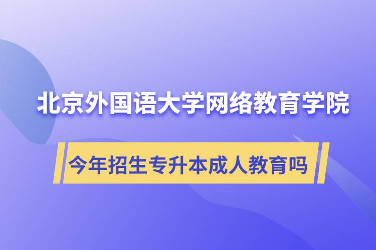北京外國語大學網絡教育學院今年招生專升本層次專業(yè)的成人教育嗎？