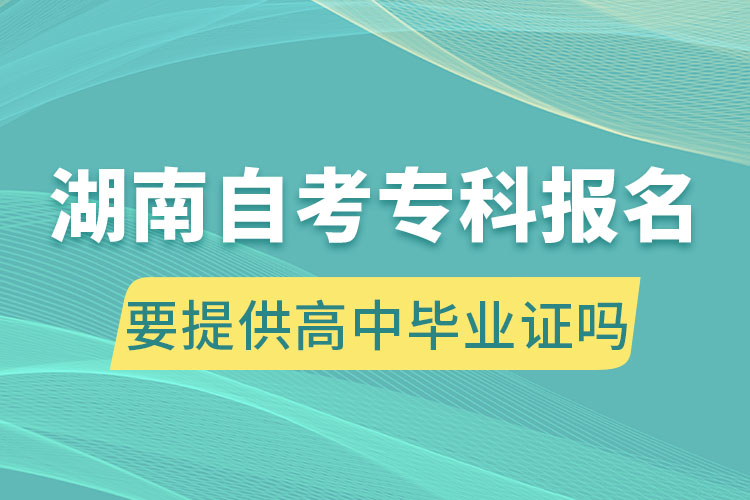 湖南自考?？茍?bào)名要提供高中畢業(yè)證嗎
