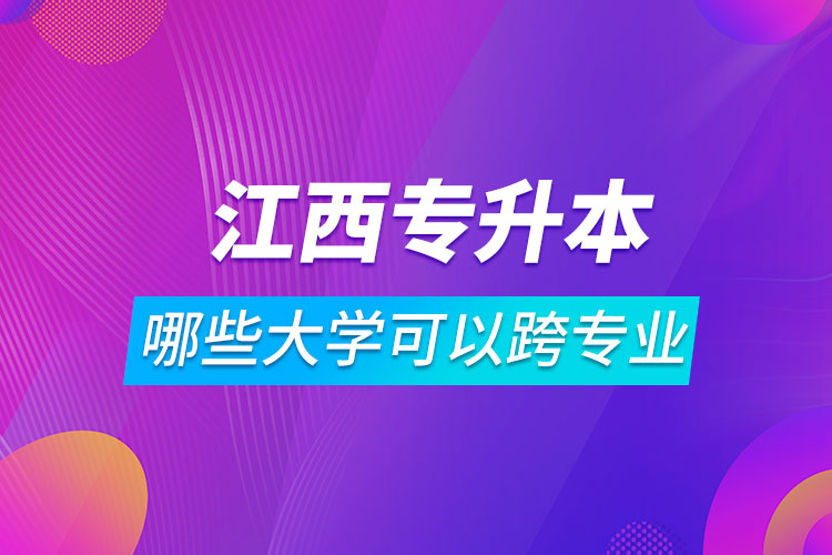 江西哪些大學專升本可以跨專業(yè)