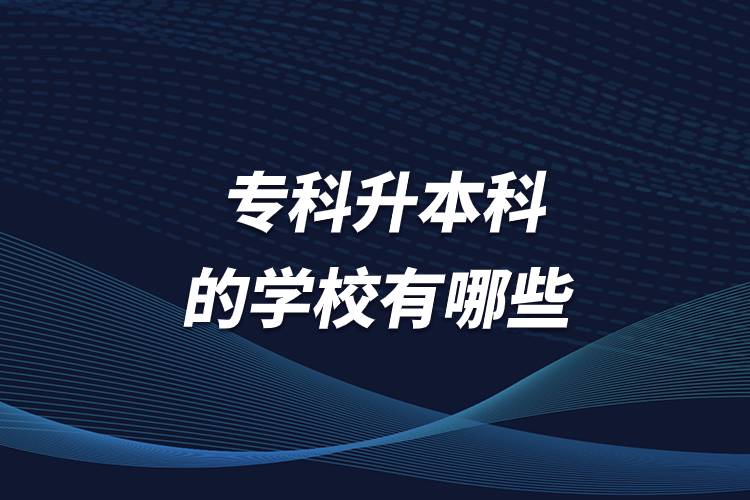專(zhuān)科升本科的學(xué)校有哪些