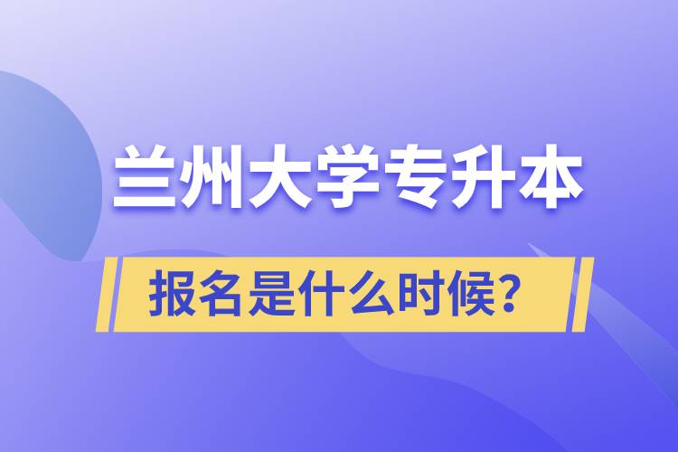 蘭州大學(xué)專升本報(bào)名最晚是什么時(shí)候？