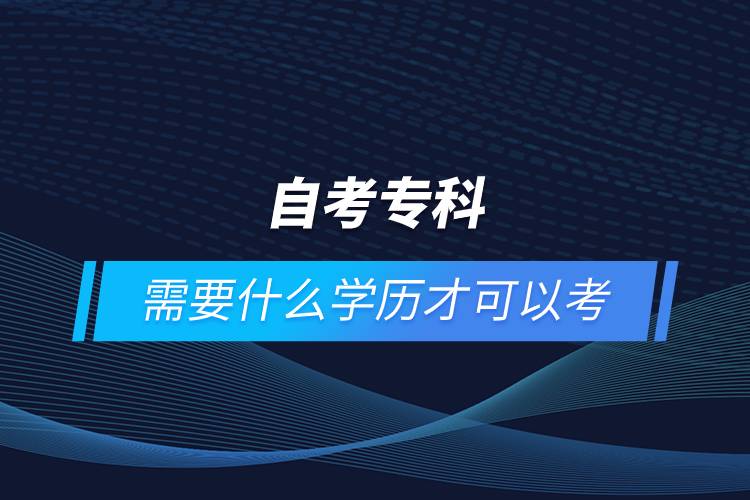 自考?？菩枰裁磳W(xué)歷才可以考