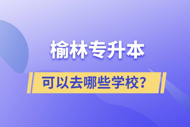 榆林專升本可以去哪些學(xué)校？
