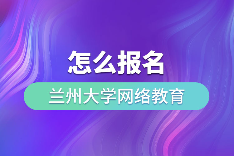 怎么報名蘭州大學網(wǎng)絡(luò)教育？