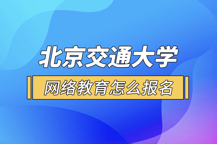 北京交通大學(xué)網(wǎng)絡(luò)教育怎么報名？