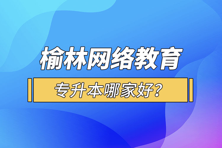 榆林網(wǎng)絡教育專升本哪家好？
