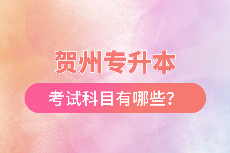 賀州專升本考試科目有哪些？
