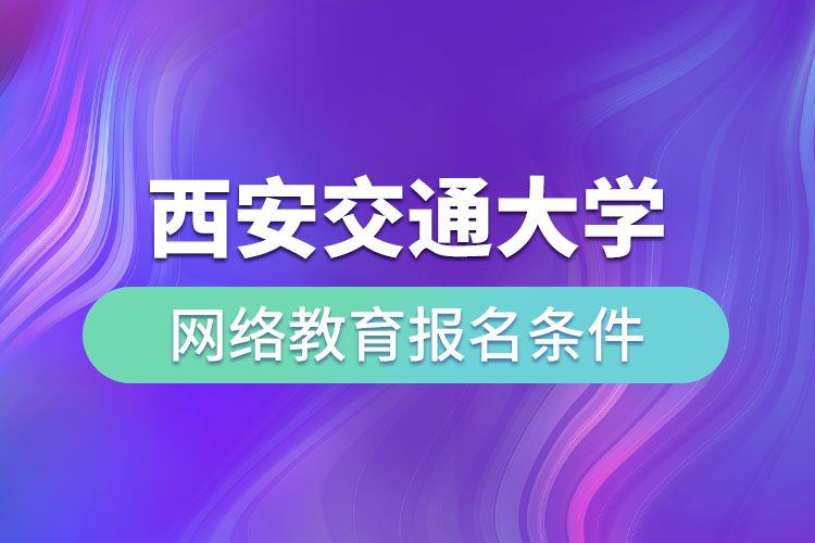 西安交通大學網(wǎng)絡教育報名條件有哪些？