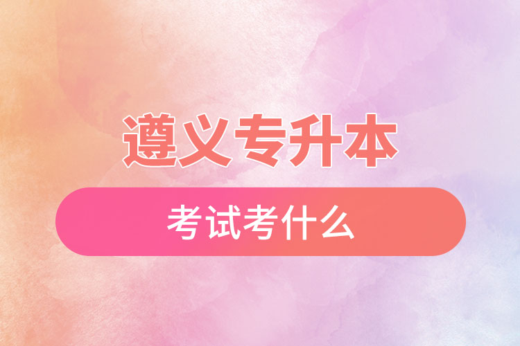 遵義專升本考試考什么？