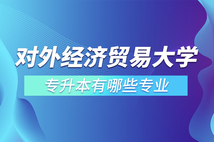 對(duì)外經(jīng)濟(jì)貿(mào)易大學(xué)專升本有哪些專業(yè)？