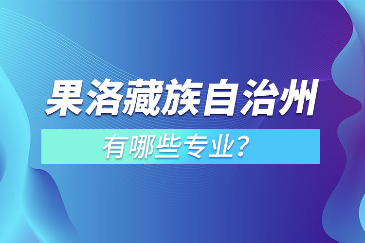 果洛藏族自治州專升本有哪些專業(yè)可以選擇？