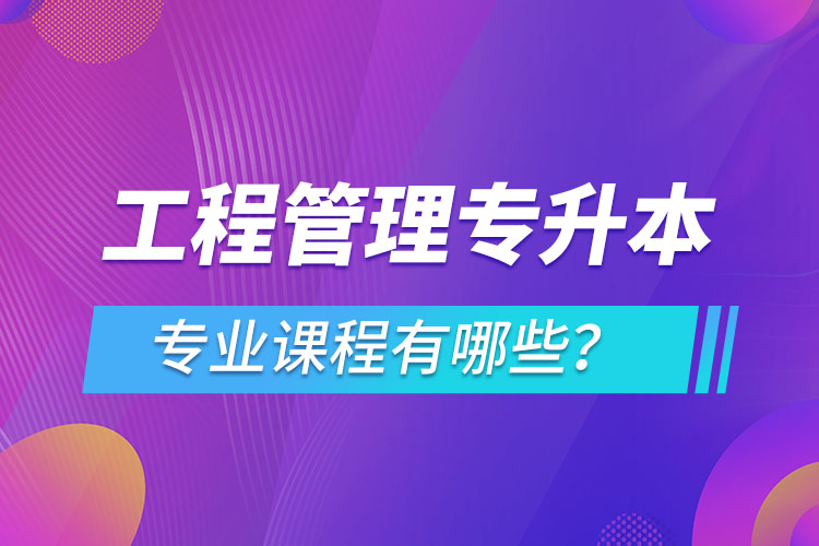 工程管理專升本專業(yè)課程有哪些？