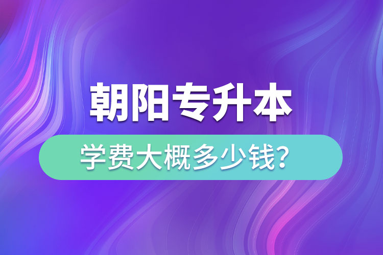 朝陽專升本學(xué)費(fèi)大概多少錢一年？