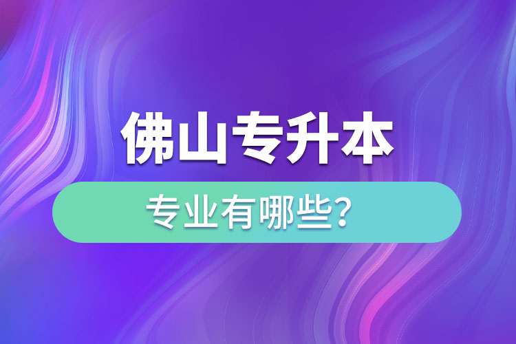 佛山專升本專業(yè)有哪些？