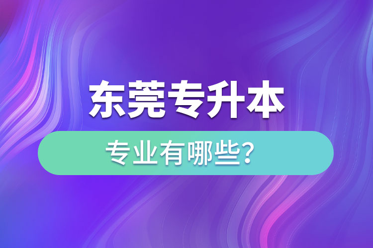 東莞專升本有哪些專業(yè)可以選擇？