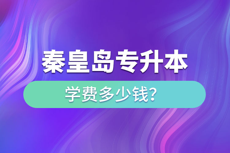 秦皇島專升本學(xué)費大概多少錢一年？
