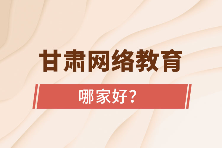 甘肅網(wǎng)絡(luò)教育哪家好?